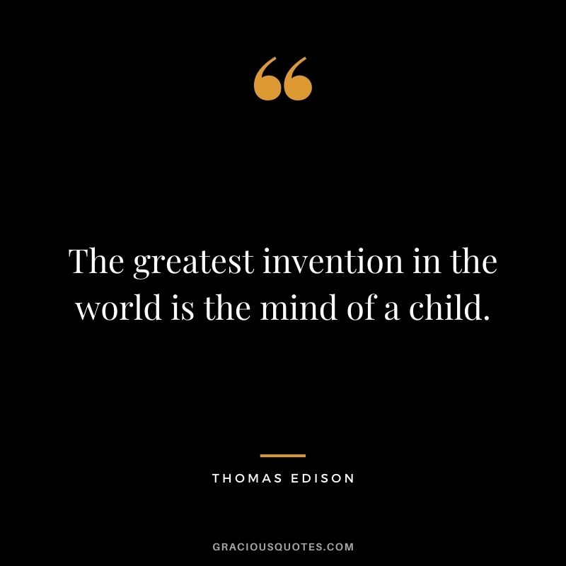 The greatest invention in the world is the mind of a child. - Thomas Edison