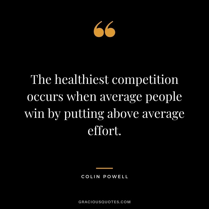 The healthiest competition occurs when average people win by putting above average effort.