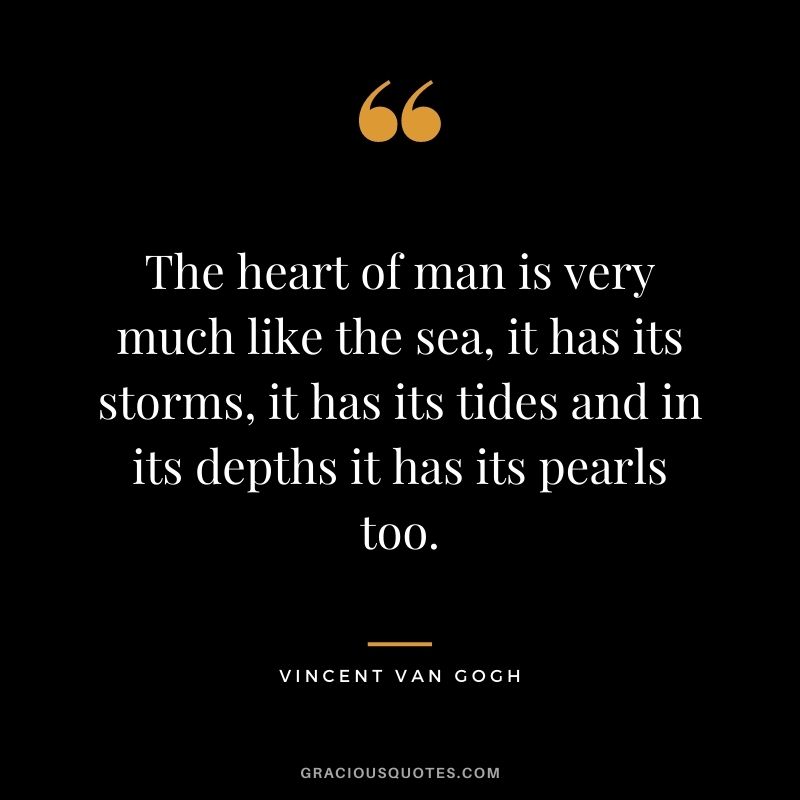 The heart of man is very much like the sea, it has its storms, it has its tides and in its depths it has its pearls too.