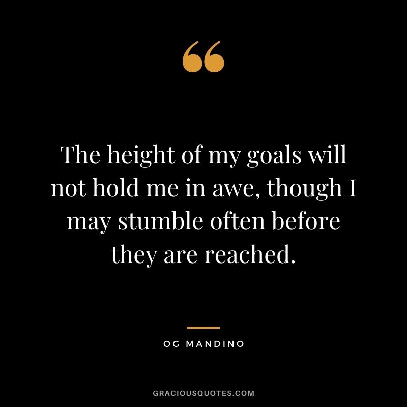 The height of my goals will not hold me in awe, though I may stumble often before they are reached.