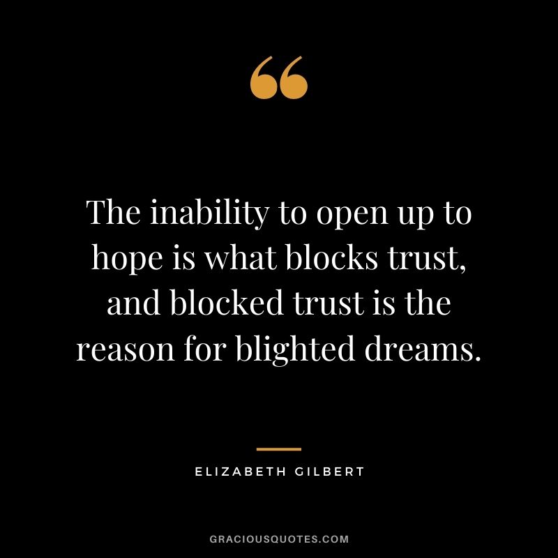 The inability to open up to hope is what blocks trust, and blocked trust is the reason for blighted dreams. - Elizabeth Gilbert