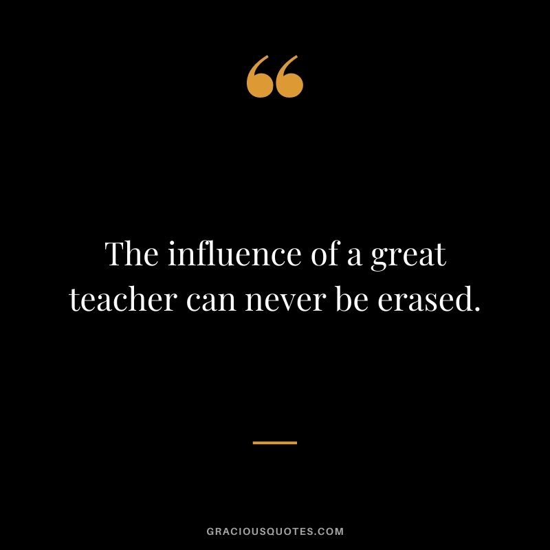The influence of a great teacher can never be erased.