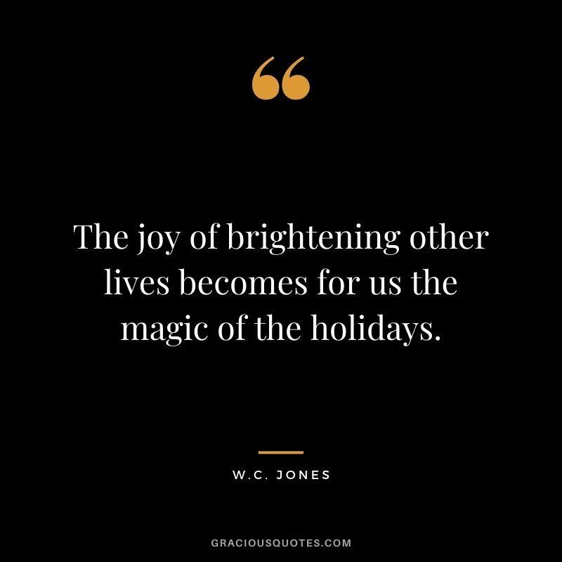 The joy of brightening other lives becomes for us the magic of the holidays. - W.C. Jones