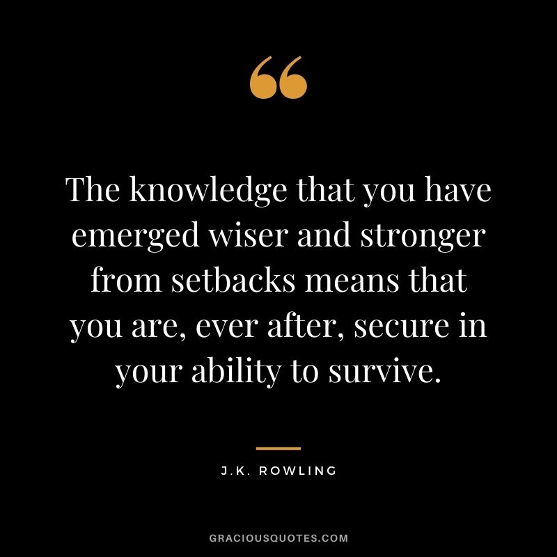 The knowledge that you have emerged wiser and stronger from setbacks means that you are, ever after, secure in your ability to survive.