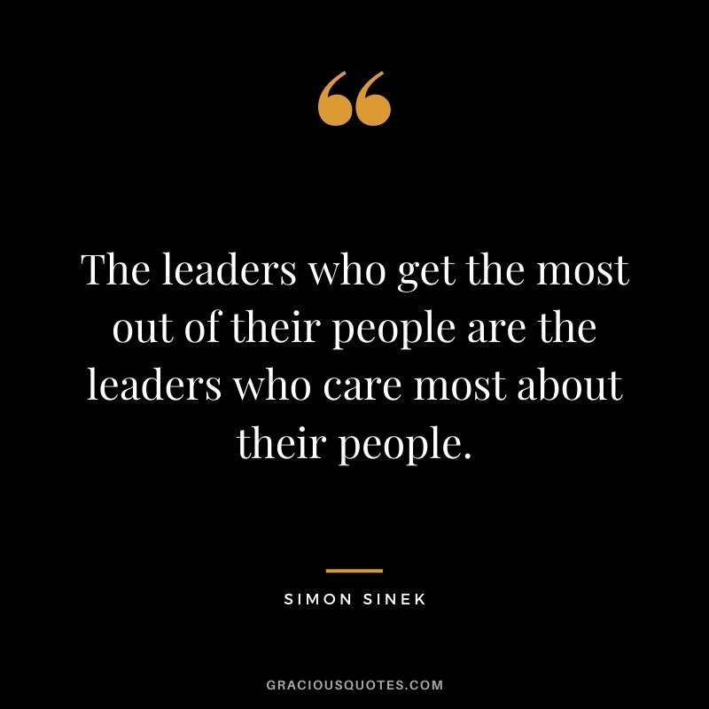 The leaders who get the most out of their people are the leaders who care most about their people.