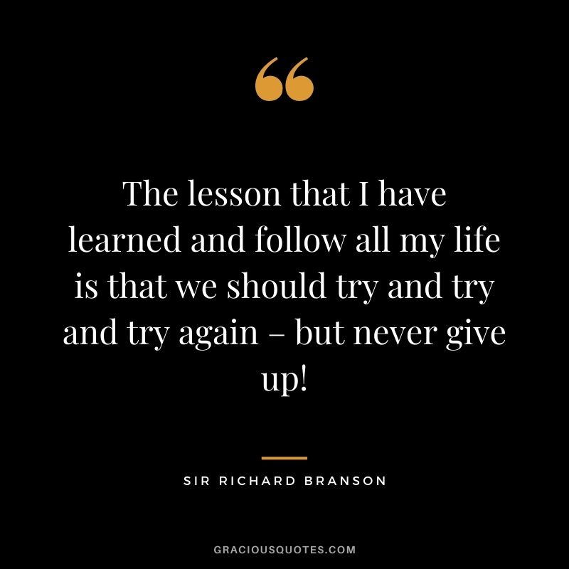 The lesson that I have learned and follow all my life is that we should try and try and try again – but never give up!