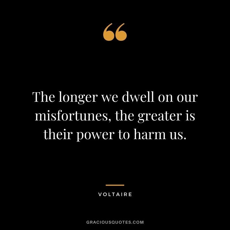 The longer we dwell on our misfortunes, the greater is their power to harm us.