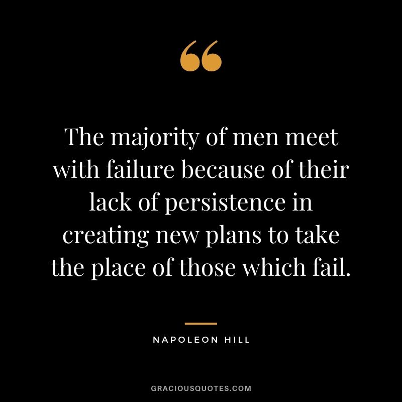 The majority of men meet with failure because of their lack of persistence in creating new plans to take the place of those which fail. - Napoleon Hill