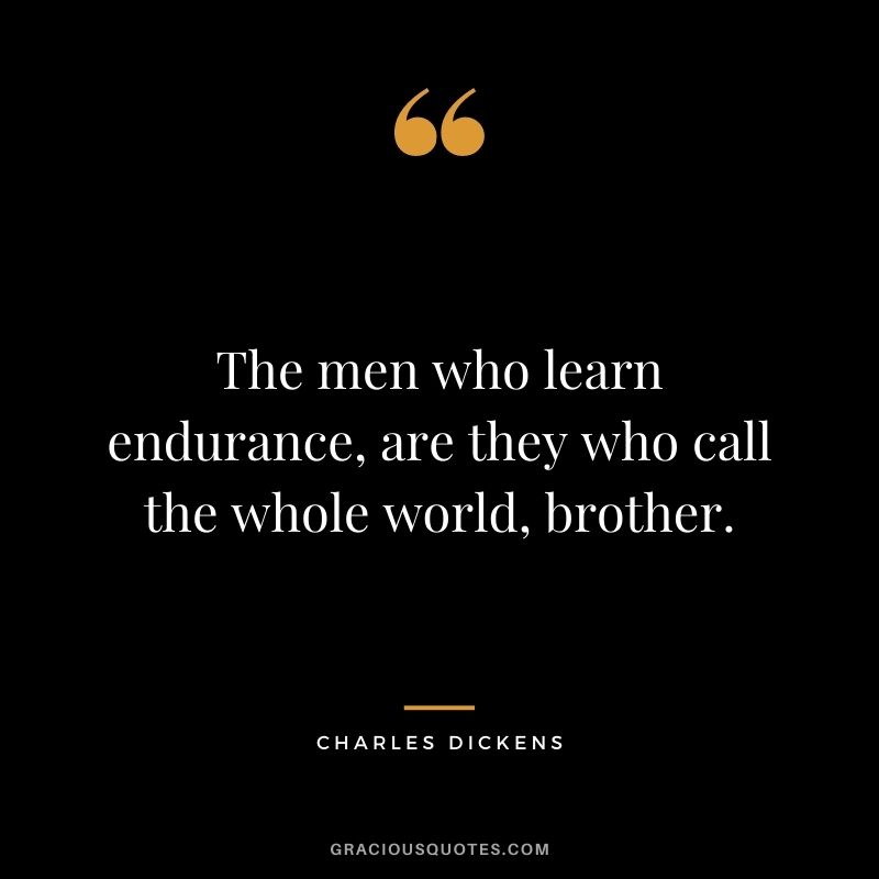 The men who learn endurance, are they who call the whole world, brother. - Charles Dickens