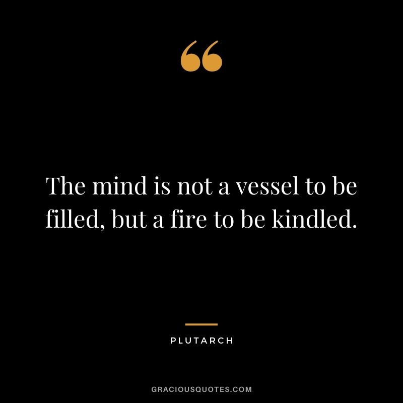 The mind is not a vessel to be filled, but a fire to be kindled.