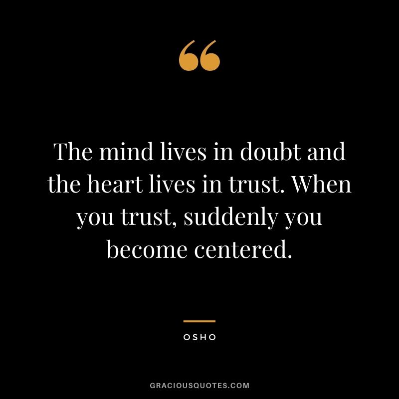 The mind lives in doubt and the heart lives in trust. When you trust, suddenly you become centered. - Osho