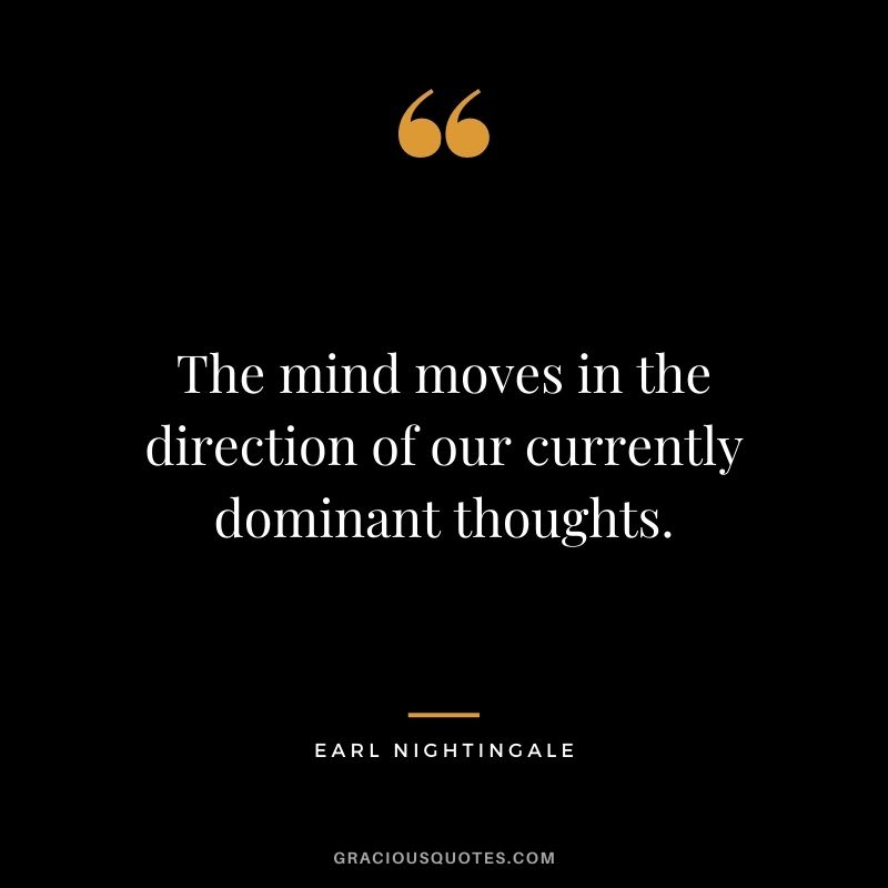 The mind moves in the direction of our currently dominant thoughts.