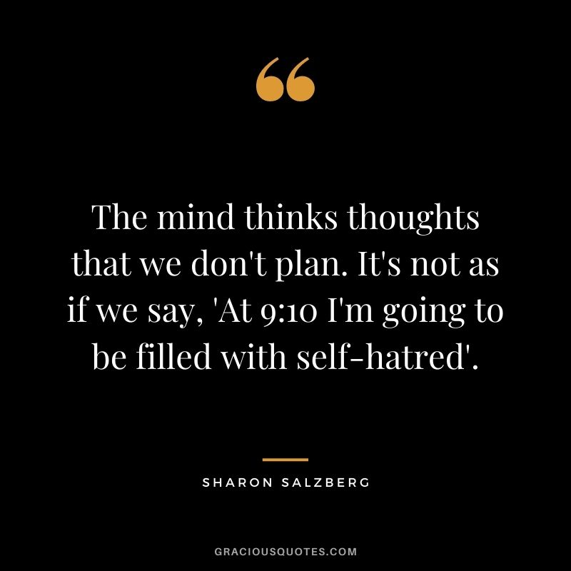 The mind thinks thoughts that we don't plan. It's not as if we say, 'At 9:10 I'm going to be filled with self-hatred'.