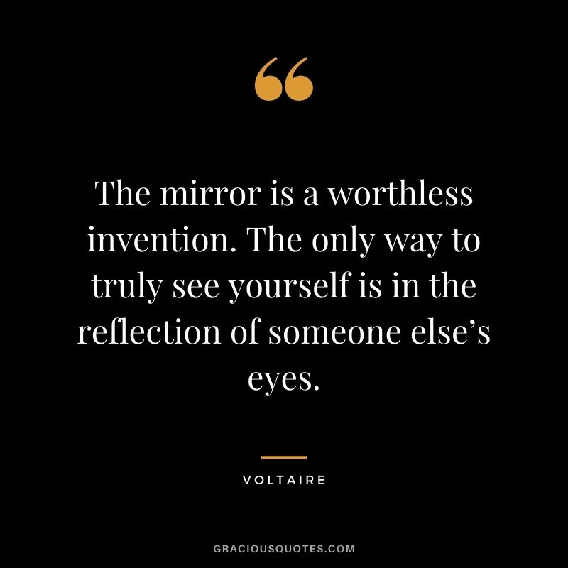 The mirror is a worthless invention. The only way to truly see yourself is in the reflection of someone else’s eyes.