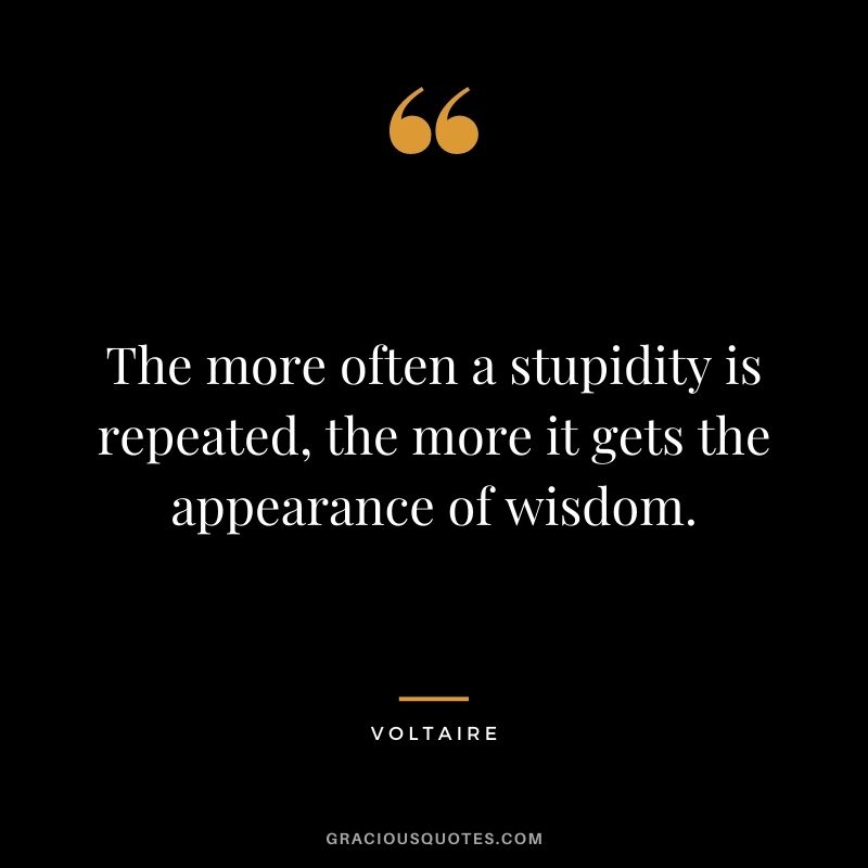 The more often a stupidity is repeated, the more it gets the appearance of wisdom.