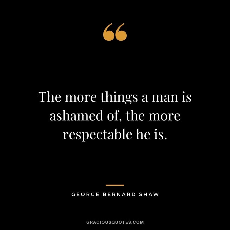 The more things a man is ashamed of, the more respectable he is. - George Bernard Shaw