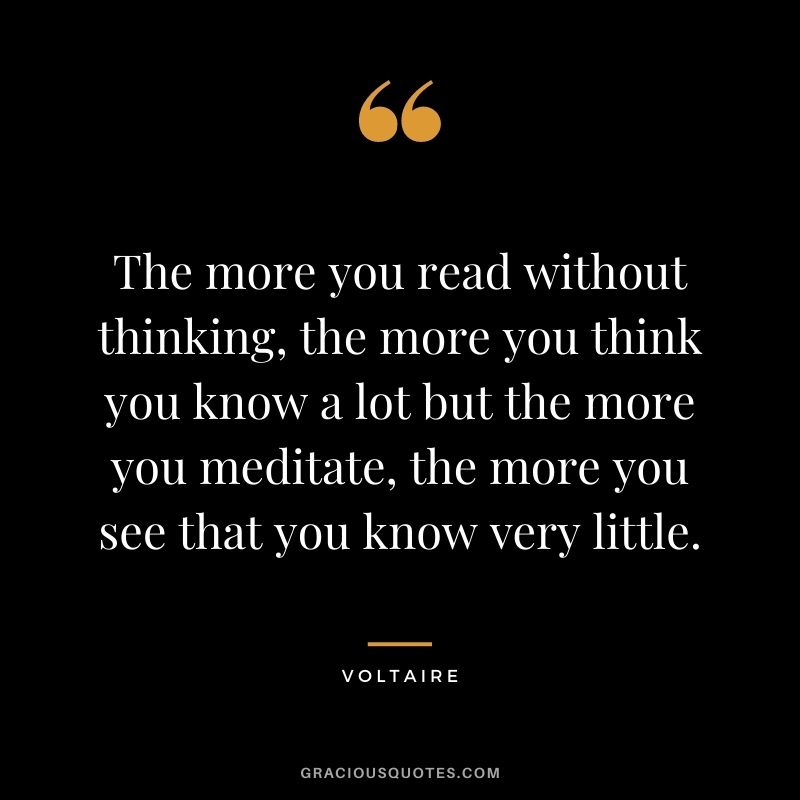 The more you read without thinking, the more you think you know a lot but the more you meditate, the more you see that you know very little.