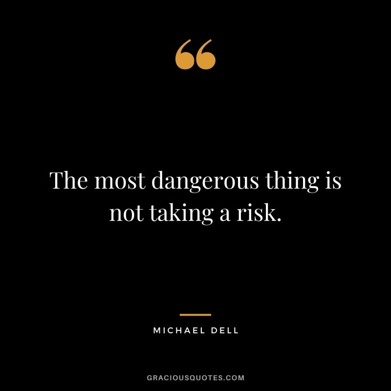 The most dangerous thing is not taking a risk.