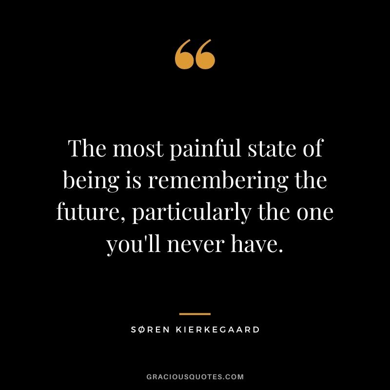 The most painful state of being is remembering the future, particularly the one you'll never have.