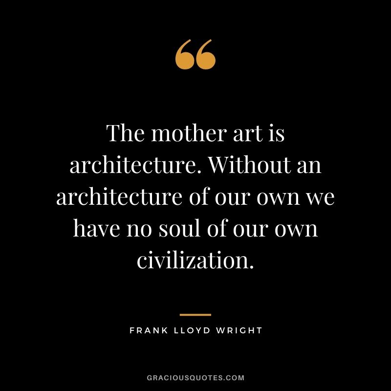 The mother art is architecture. Without an architecture of our own we have no soul of our own civilization.