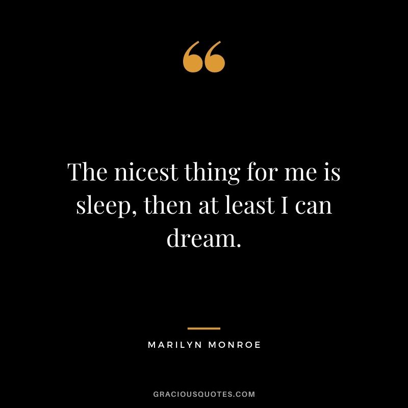 The nicest thing for me is sleep, then at least I can dream.
