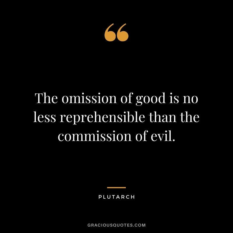 The omission of good is no less reprehensible than the commission of evil.