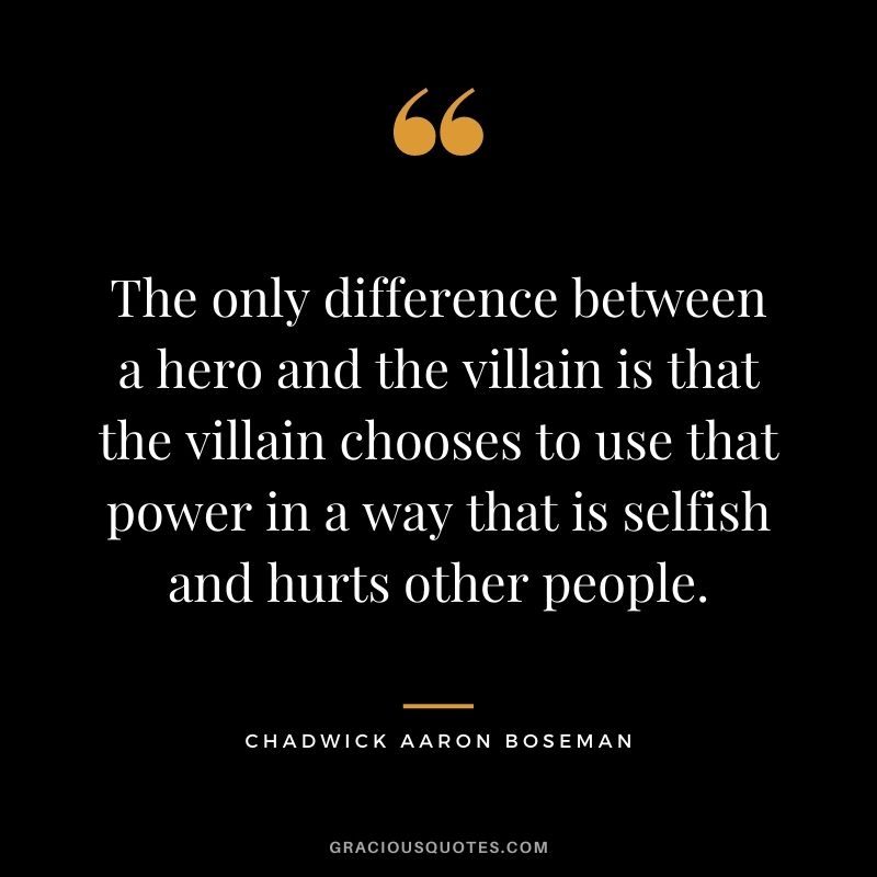 The only difference between a hero and the villain is that the villain chooses to use that power in a way that is selfish and hurts other people.