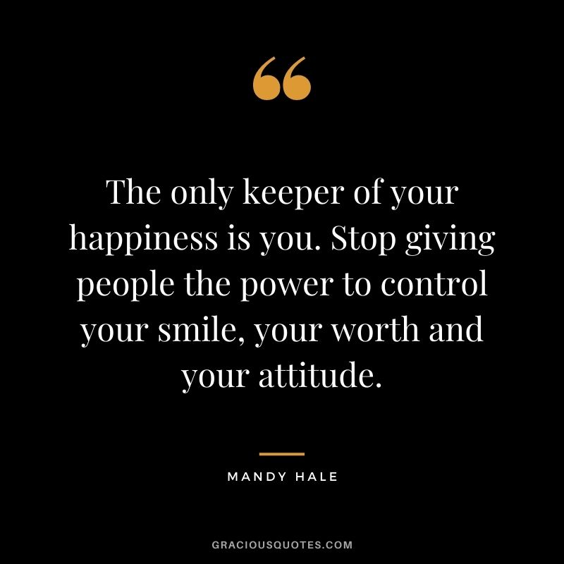 The only keeper of your happiness is you. Stop giving people the power to control your smile, your worth and your attitude.