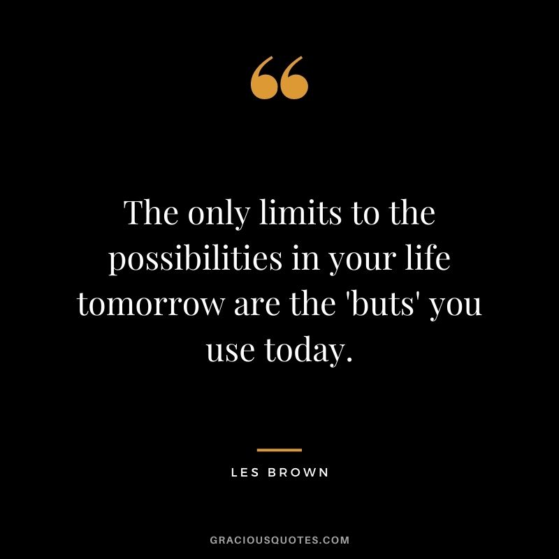The only limits to the possibilities in your life tomorrow are the 'buts' you use today.