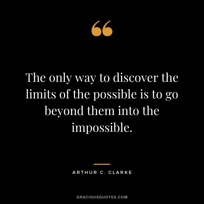 The only way to discover the limits of the possible is to go beyond them into the impossible. –Arthur C. Clarke