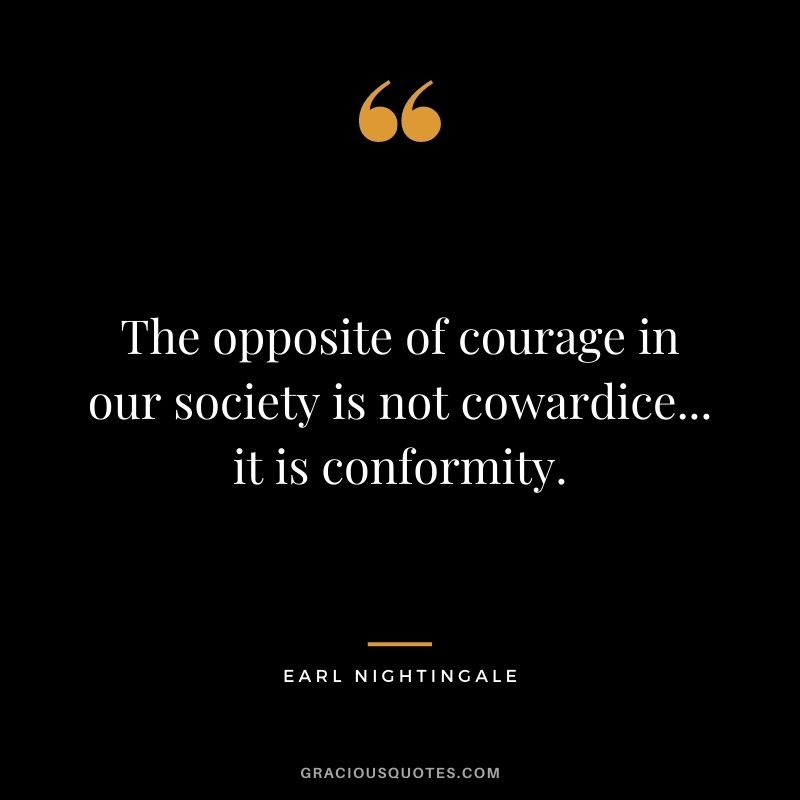 The opposite of courage in our society is not cowardice... it is conformity.