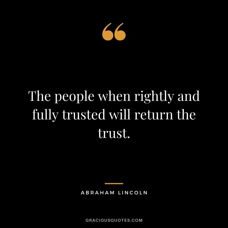 The people when rightly and fully trusted will return the trust. - Abraham Lincoln