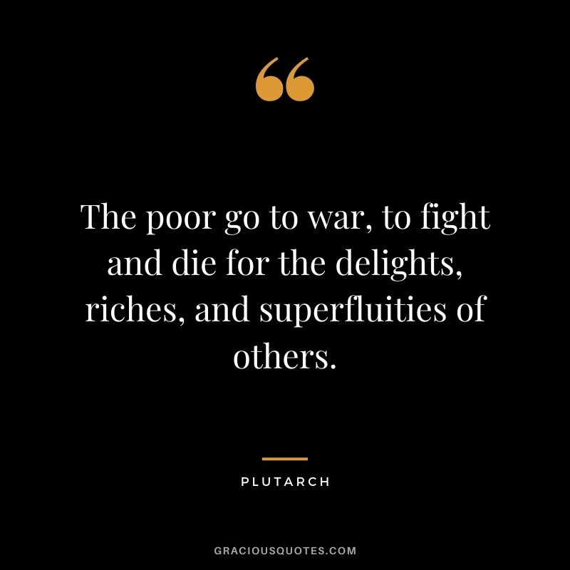 The poor go to war, to fight and die for the delights, riches, and superfluities of others.