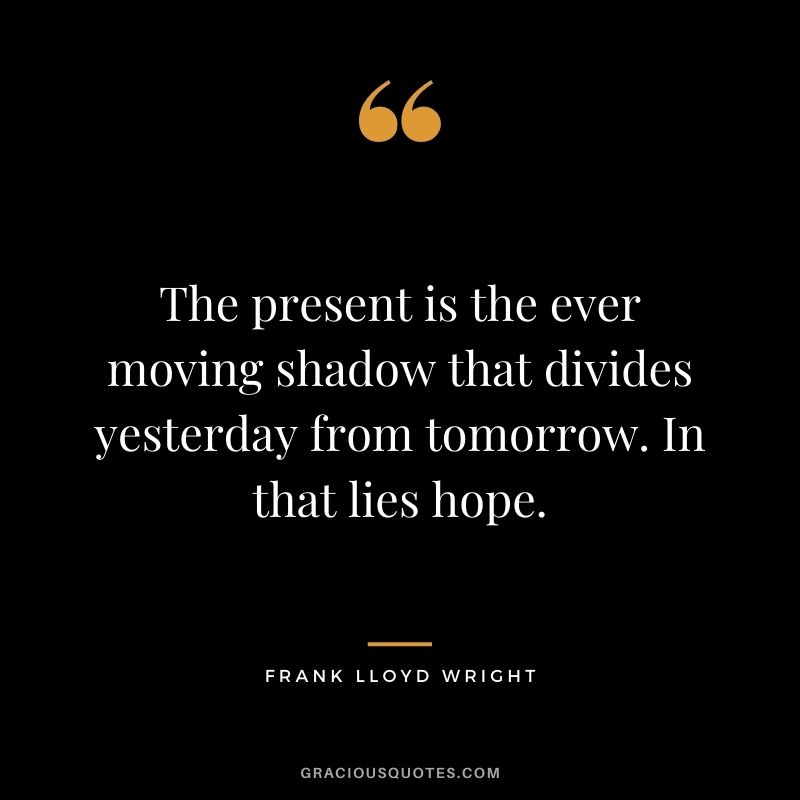 The present is the ever moving shadow that divides yesterday from tomorrow. In that lies hope.