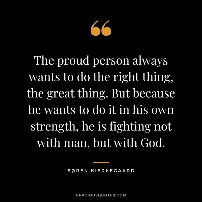The proud person always wants to do the right thing, the great thing. But because he wants to do it in his own strength, he is fighting not with man, but with God.