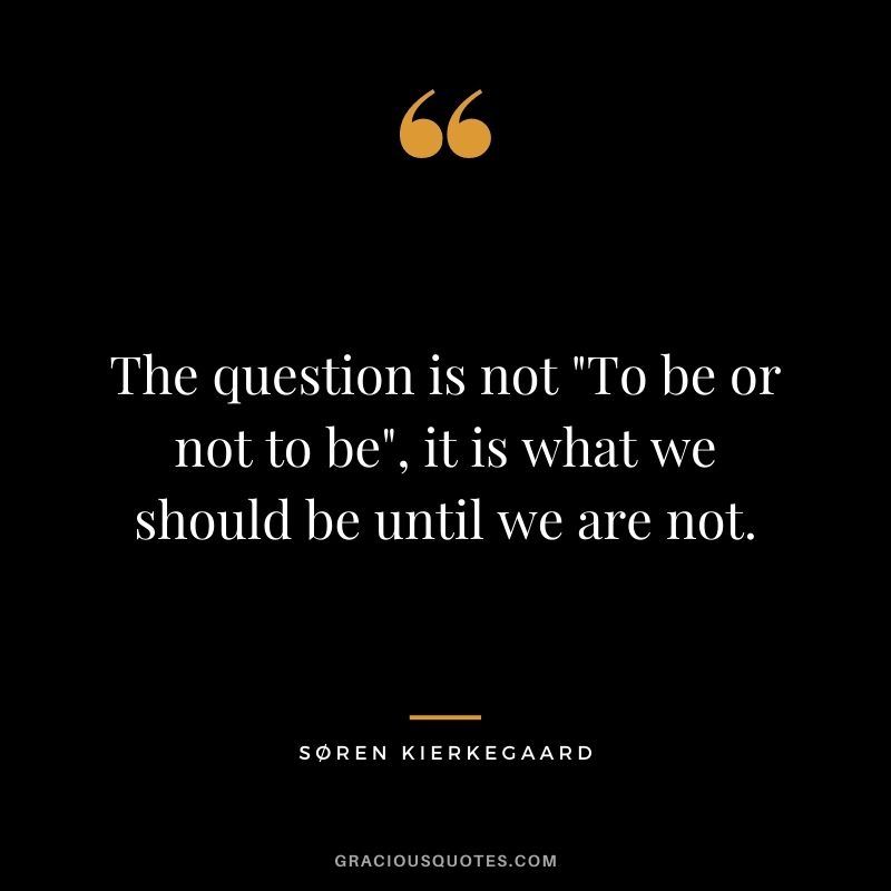 The question is not To be or not to be, it is what we should be until we are not.