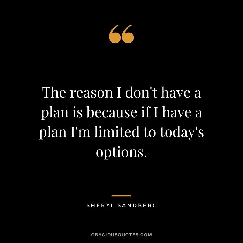 The reason I don't have a plan is because if I have a plan I'm limited to today's options.