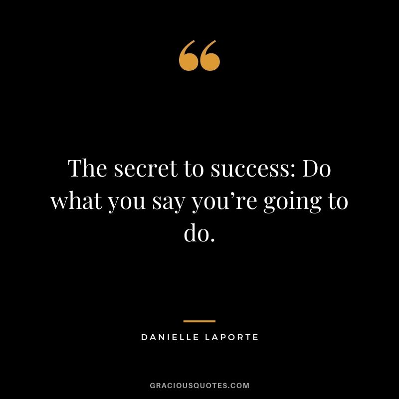 The secret to success: Do what you say you’re going to do.
