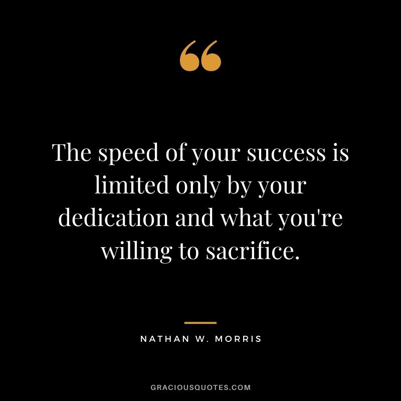 The speed of your success is limited only by your dedication and what you're willing to sacrifice. - Nathan W. Morris