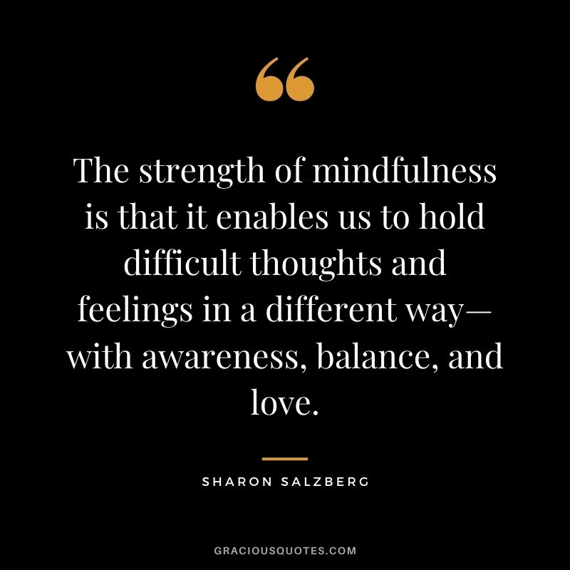 The strength of mindfulness is that it enables us to hold difficult thoughts and feelings in a different way—with awareness, balance, and love.