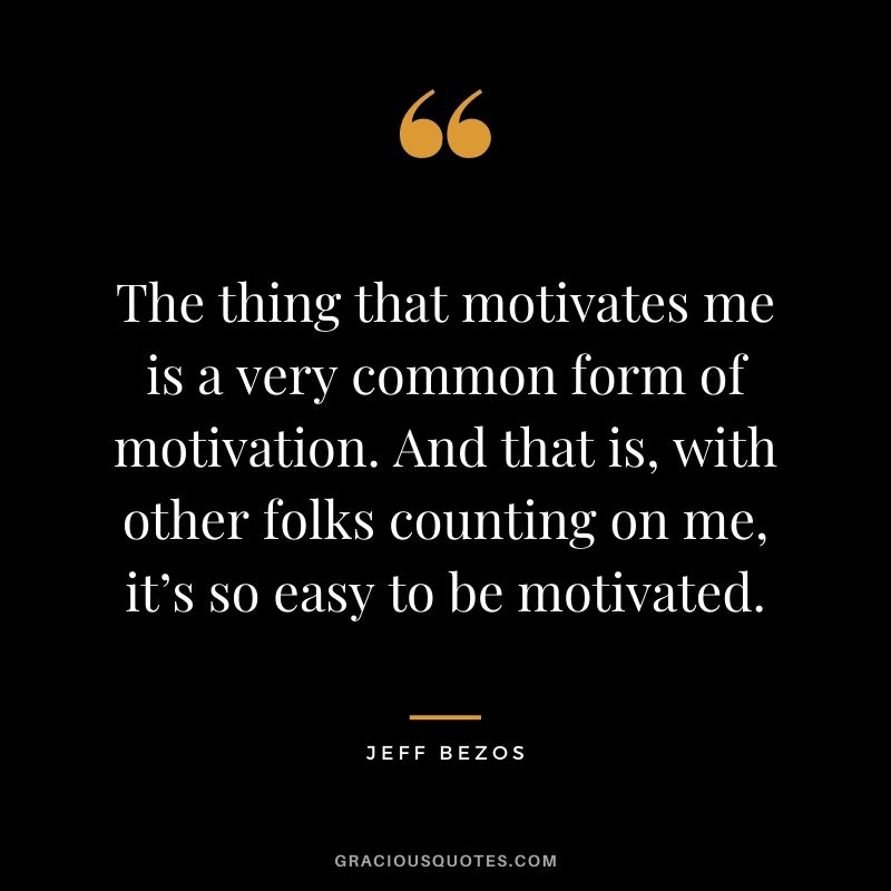 The thing that motivates me is a very common form of motivation. And that is, with other folks counting on me, it’s so easy to be motivated.