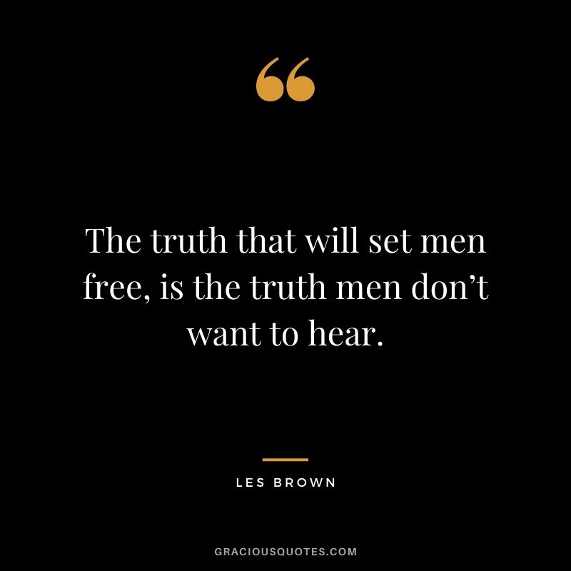 The truth that will set men free, is the truth men don’t want to hear.