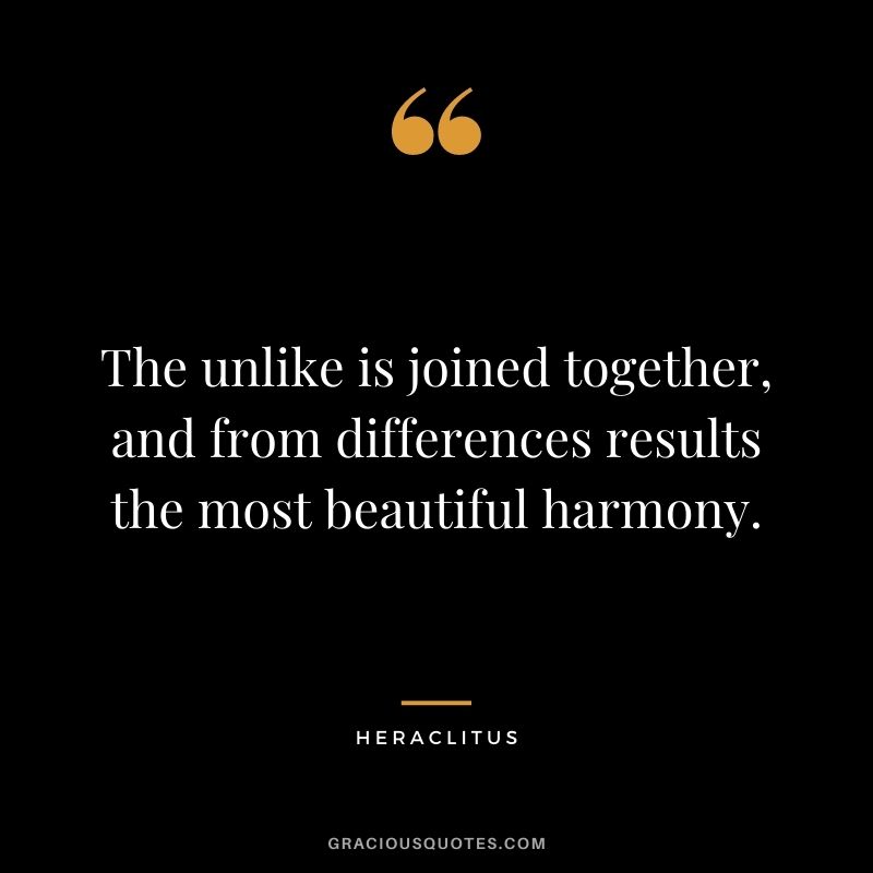 The unlike is joined together, and from differences results the most beautiful harmony.