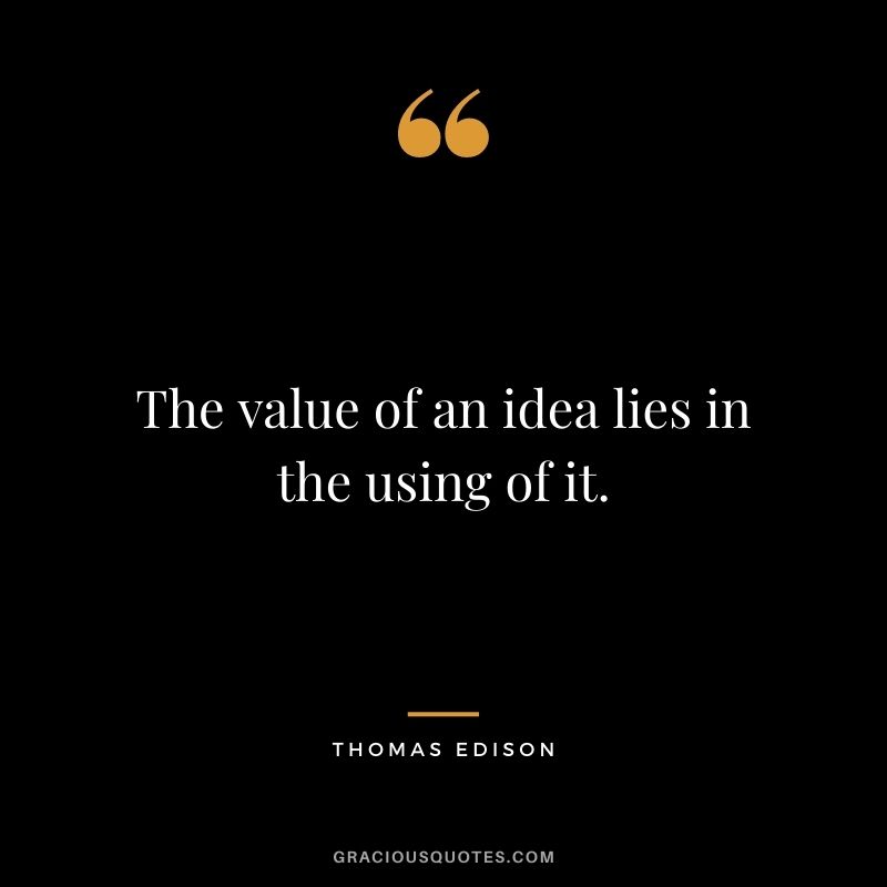 The value of an idea lies in the using of it. - Thomas Edison