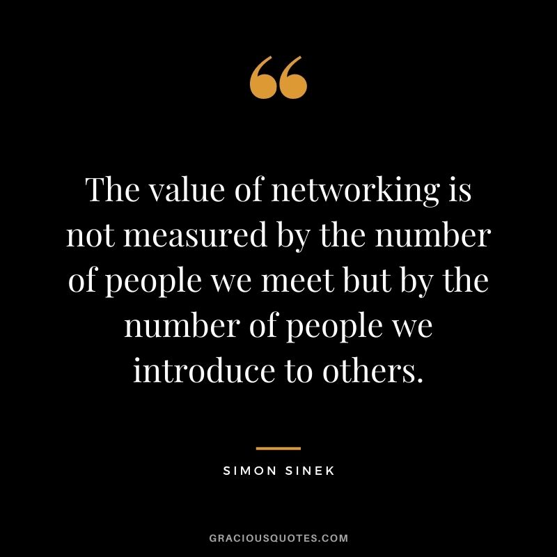 The value of networking is not measured by the number of people we meet but by the number of people we introduce to others.