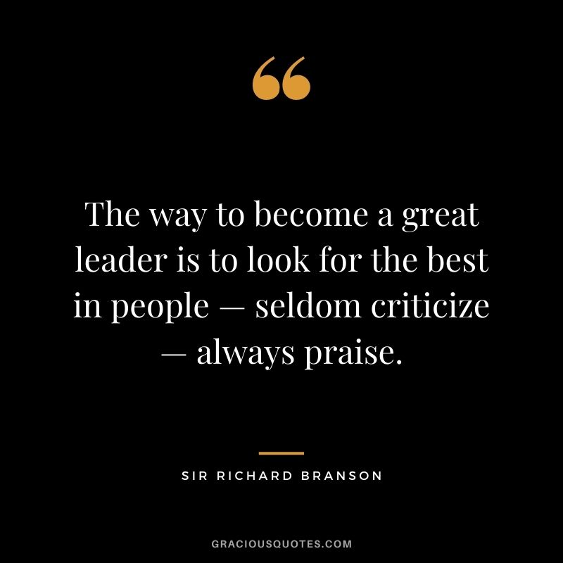 The way to become a great leader is to look for the best in people — seldom criticize — always praise.