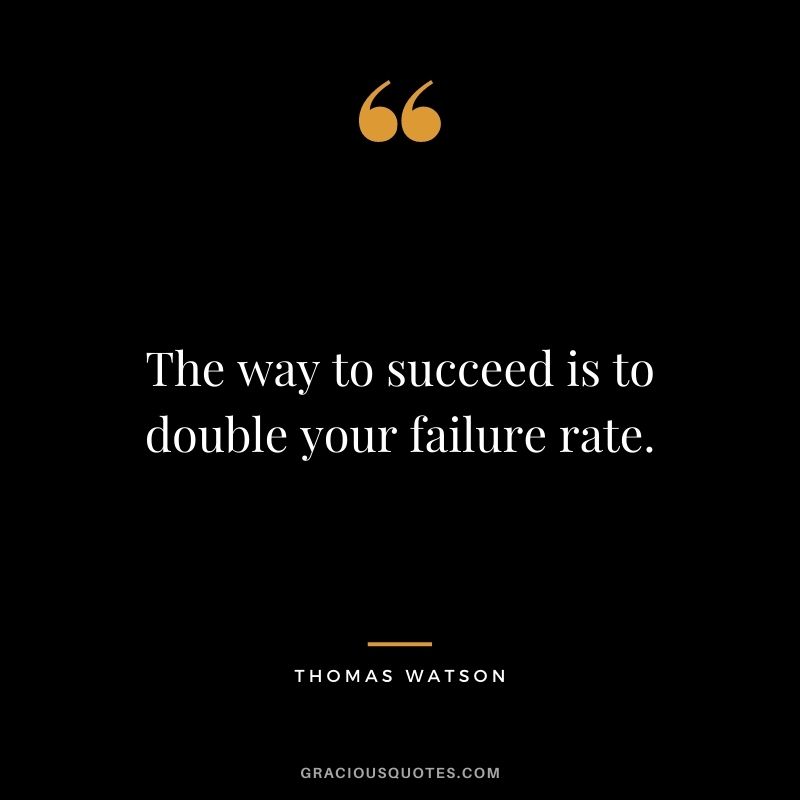 The way to succeed is to double your failure rate. - Thomas Watson
