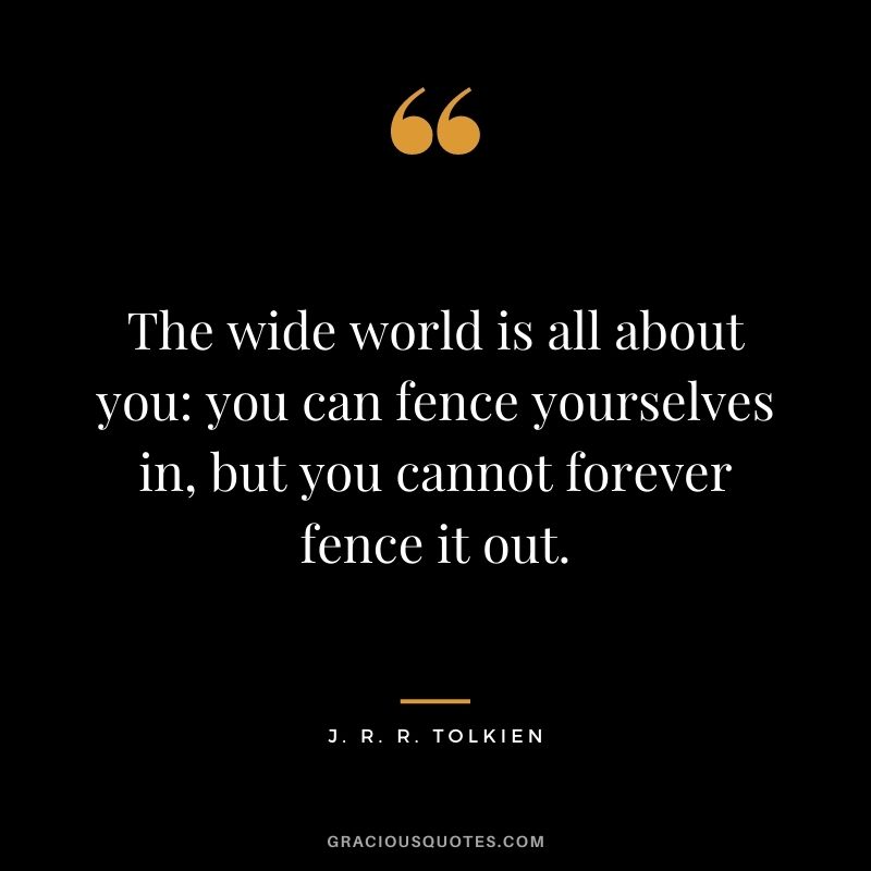 The wide world is all about you you can fence yourselves in, but you cannot forever fence it out.