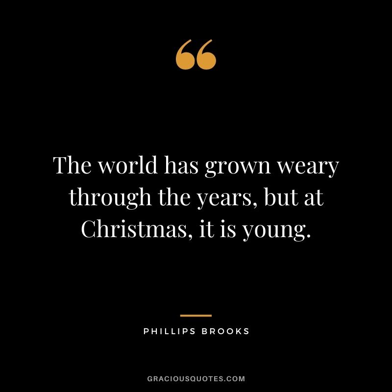 The world has grown weary through the years, but at Christmas, it is young. - Phillips Brooks