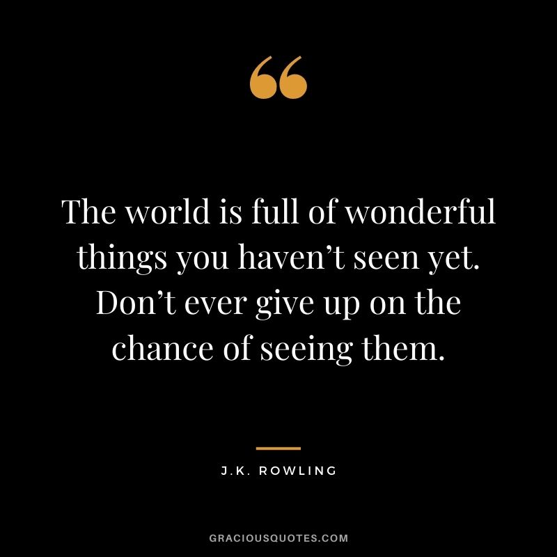 The world is full of wonderful things you haven’t seen yet. Don’t ever give up on the chance of seeing them.
